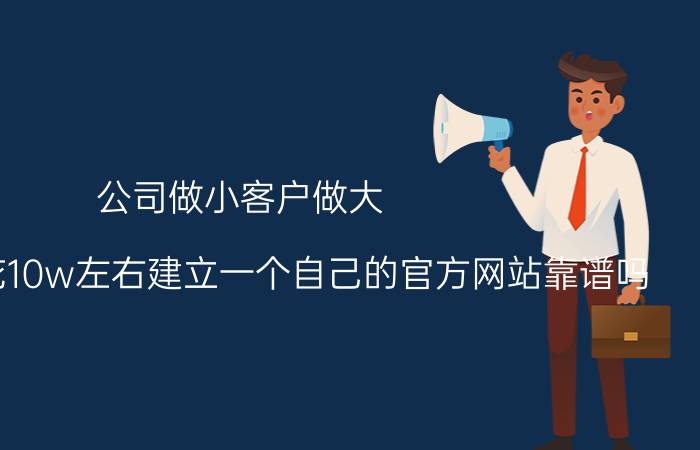 公司做小客户做大 中小企业花10w左右建立一个自己的官方网站靠谱吗？